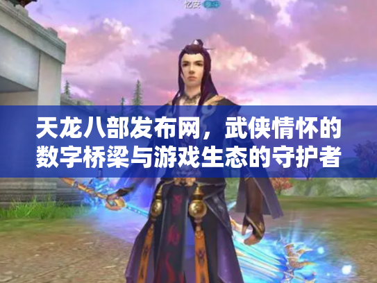 天龙八部发布网，武侠情怀的数字桥梁与游戏生态的守护者