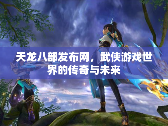 天龙八部发布网，武侠游戏世界的传奇与未来