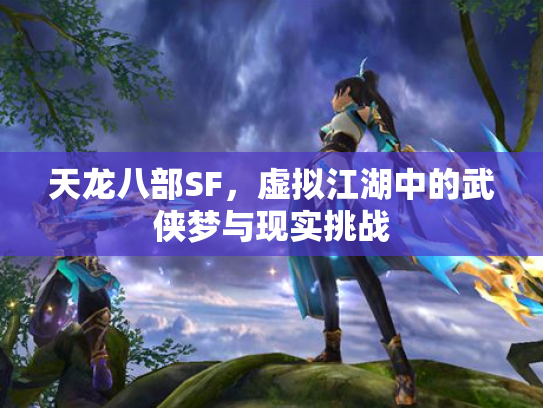 天龙八部SF，虚拟江湖中的武侠梦与现实挑战