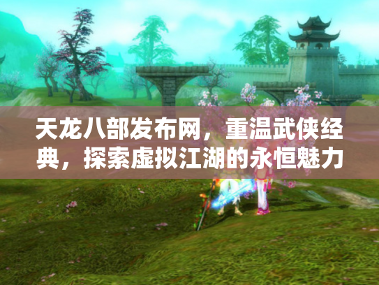 天龙八部发布网，重温武侠经典，探索虚拟江湖的永恒魅力