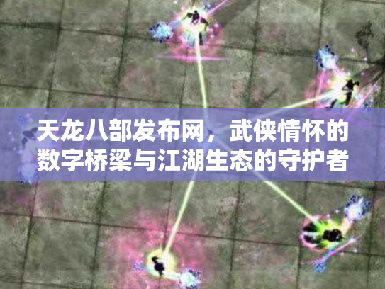 天龙八部发布网，武侠情怀的数字桥梁与江湖生态的守护者