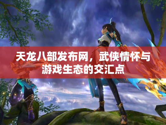 天龙八部发布网，武侠情怀与游戏生态的交汇点