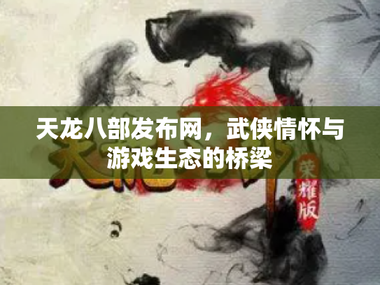 天龙八部发布网，武侠情怀与游戏生态的桥梁