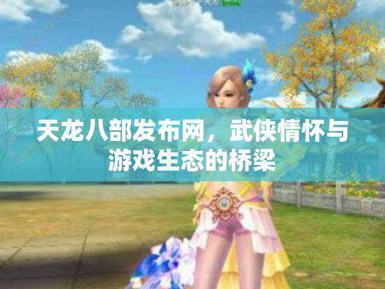 天龙八部发布网，武侠情怀与游戏生态的桥梁
