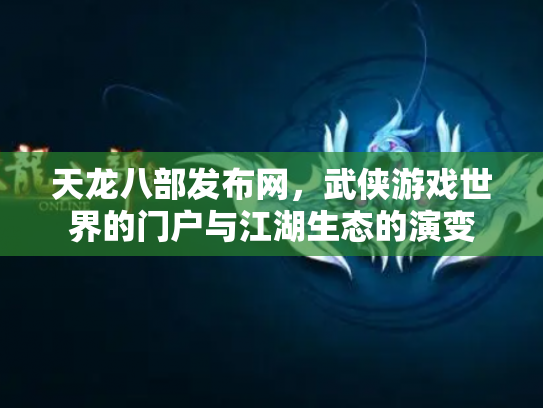 天龙八部发布网，武侠游戏世界的门户与江湖生态的演变