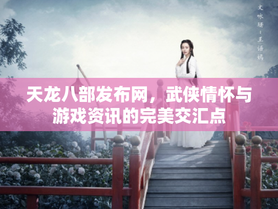 天龙八部发布网，武侠情怀与游戏资讯的完美交汇点