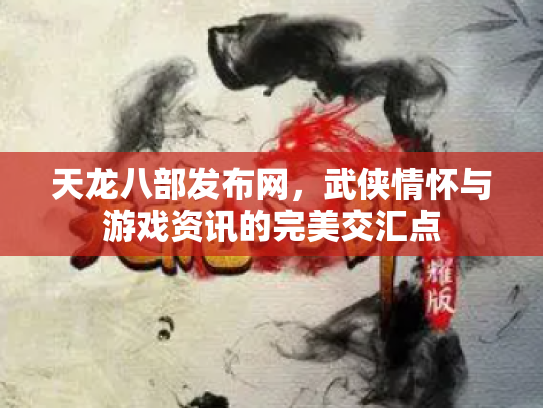 天龙八部发布网，武侠情怀与游戏资讯的完美交汇点