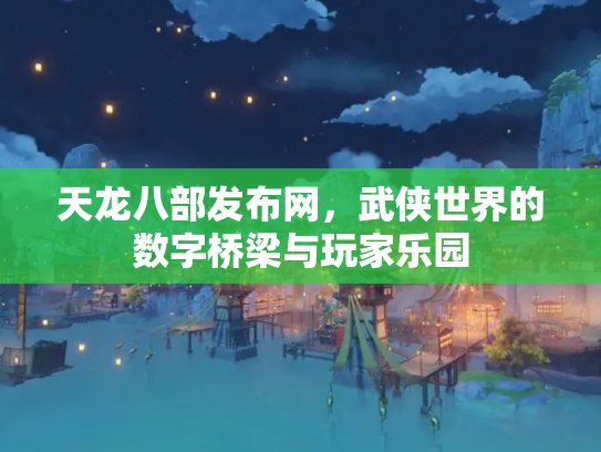 天龙八部发布网，武侠世界的数字桥梁与玩家乐园