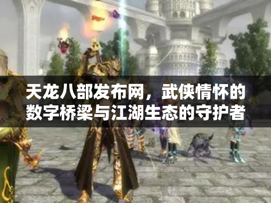 天龙八部发布网，武侠情怀的数字桥梁与江湖生态的守护者