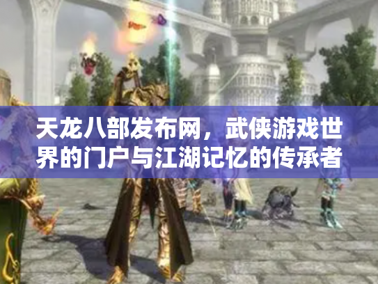 天龙八部发布网，武侠游戏世界的门户与江湖记忆的传承者