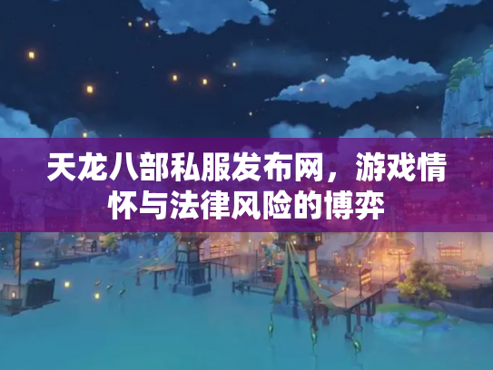 天龙八部私服发布网，游戏情怀与法律风险的博弈