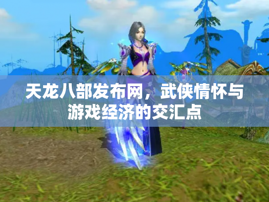 天龙八部发布网，武侠情怀与游戏经济的交汇点