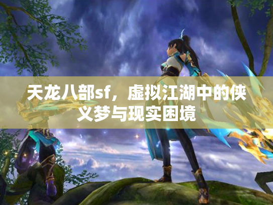 天龙八部sf，虚拟江湖中的侠义梦与现实困境