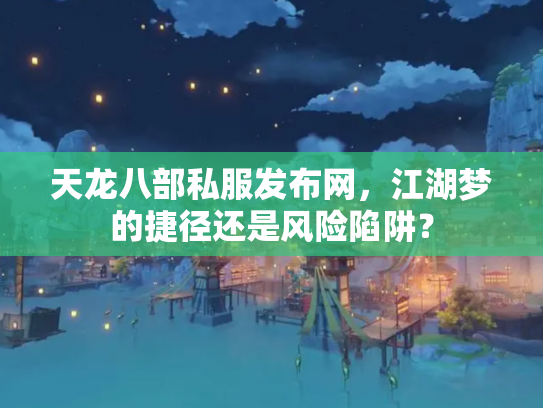 天龙八部私服发布网，江湖梦的捷径还是风险陷阱？