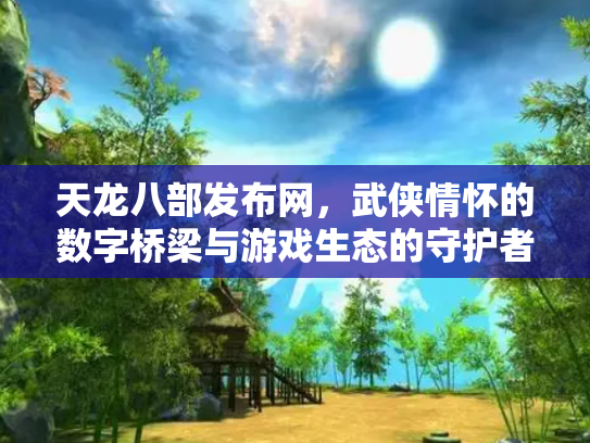 天龙八部发布网，武侠情怀的数字桥梁与游戏生态的守护者