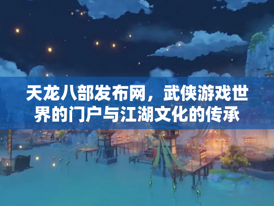 天龙八部发布网，武侠游戏世界的门户与江湖文化的传承