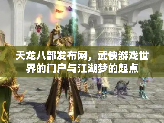 天龙八部发布网，武侠游戏世界的门户与江湖梦的起点