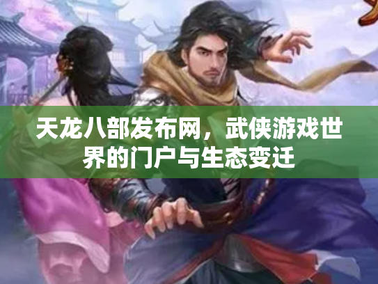 天龙八部发布网，武侠游戏世界的门户与生态变迁