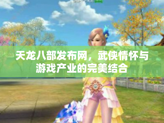 天龙八部发布网，武侠情怀与游戏产业的完美结合