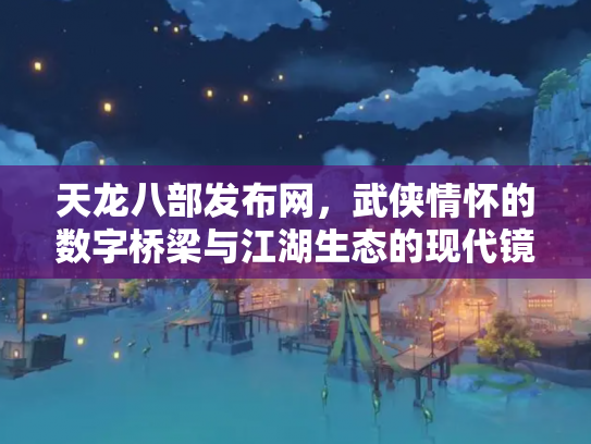 天龙八部发布网，武侠情怀的数字桥梁与江湖生态的现代镜像
