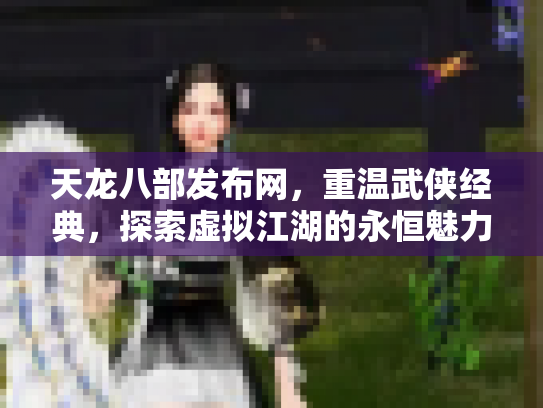 天龙八部发布网，重温武侠经典，探索虚拟江湖的永恒魅力