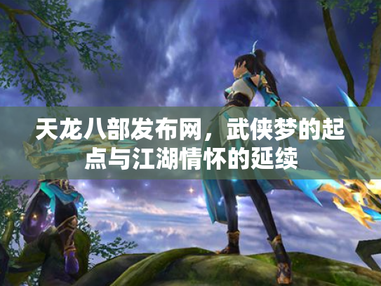 天龙八部发布网，武侠梦的起点与江湖情怀的延续