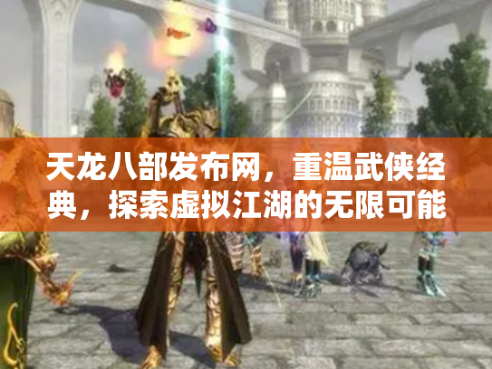 天龙八部发布网，重温武侠经典，探索虚拟江湖的无限可能