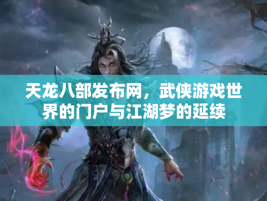 天龙八部发布网,武侠游戏世界的门户与江湖梦的延续 天龙八部发布网,武侠游戏世界的门户与江湖梦的延续