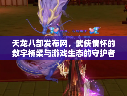 天龙八部发布网，武侠情怀的数字桥梁与游戏生态的守护者