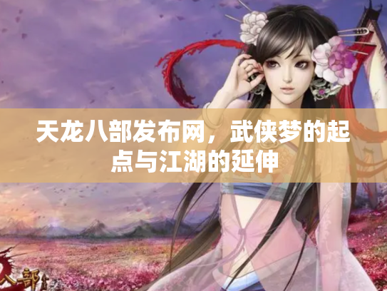 天龙八部发布网,武侠梦的起点与江湖的延伸 天龙八部发布网,武侠梦的起点与江湖的延伸