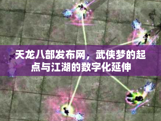 天龙八部发布网，武侠梦的起点与江湖的数字化延伸
