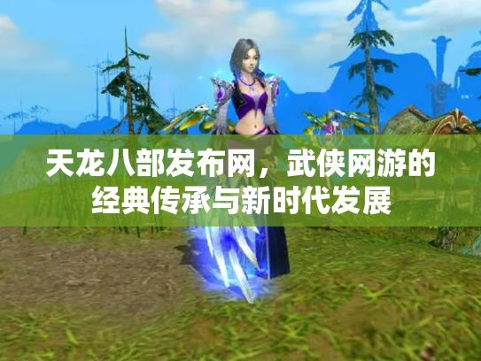 天龙八部发布网，武侠网游的经典传承与新时代发展