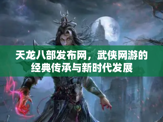 天龙八部发布网，武侠网游的经典传承与新时代发展