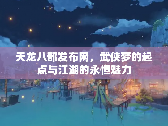 天龙八部发布网，武侠梦的起点与江湖的永恒魅力