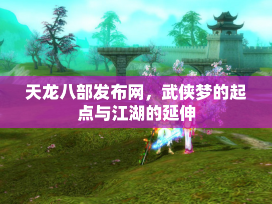 天龙八部发布网，武侠梦的起点与江湖的延伸