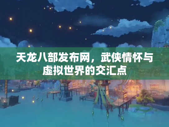 天龙八部发布网，武侠情怀与虚拟世界的交汇点