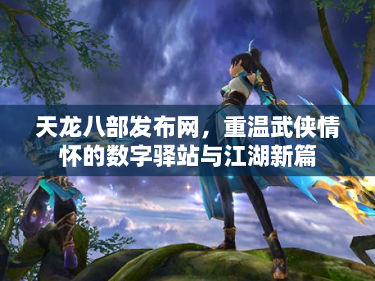天龙八部发布网，重温武侠情怀的数字驿站与江湖新篇