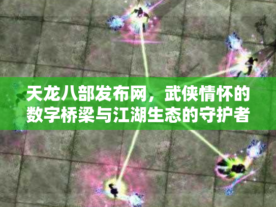 天龙八部发布网，武侠情怀的数字桥梁与江湖生态的守护者