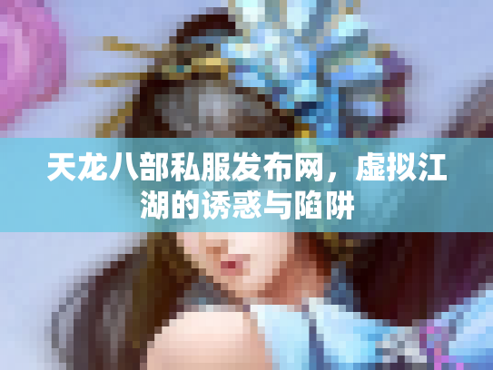 天龙八部私服发布网，虚拟江湖的诱惑与陷阱