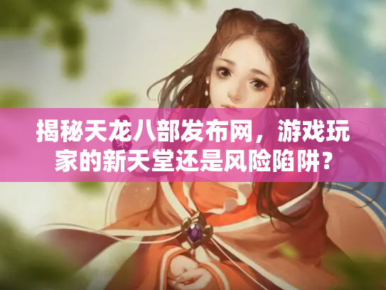 揭秘天龙八部发布网，游戏玩家的新天堂还是风险陷阱？