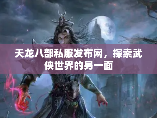 天龙八部私服发布网，探索武侠世界的另一面