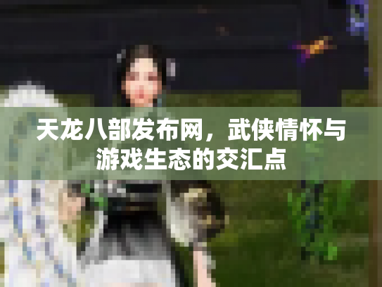 天龙八部发布网，武侠情怀与游戏生态的交汇点