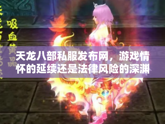天龙八部私服发布网，游戏情怀的延续还是法律风险的深渊？