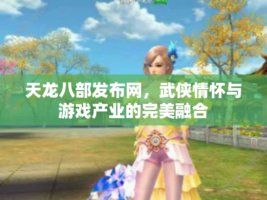 天龙八部发布网，武侠情怀与游戏产业的完美融合