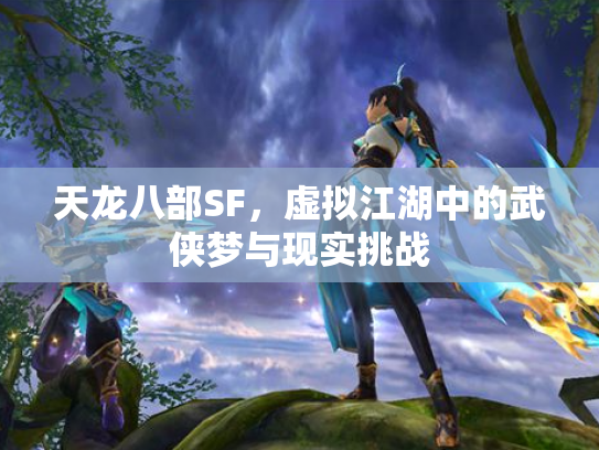 天龙八部SF，虚拟江湖中的武侠梦与现实挑战