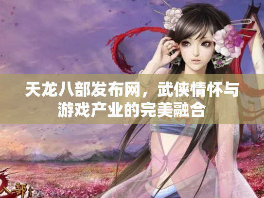 天龙八部发布网，武侠情怀与游戏产业的完美融合