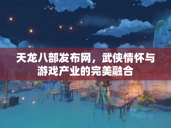 天龙八部发布网，武侠情怀与游戏产业的完美融合