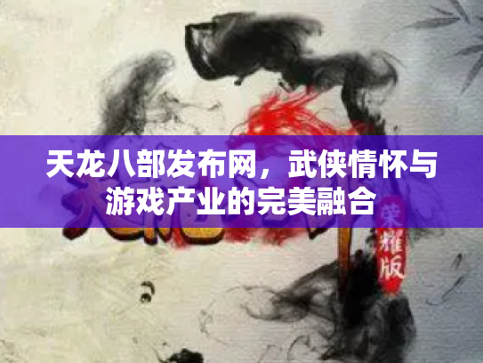 天龙八部发布网，武侠情怀与游戏产业的完美融合