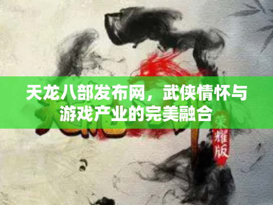 天龙八部发布网，武侠情怀与游戏产业的完美融合