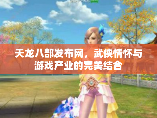 天龙八部发布网，武侠情怀与游戏产业的完美结合